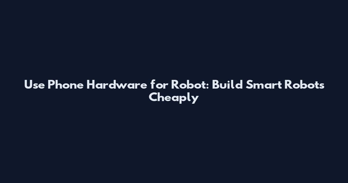 Use Phone Hardware for Robot: Build Smart Robots Cheaply
