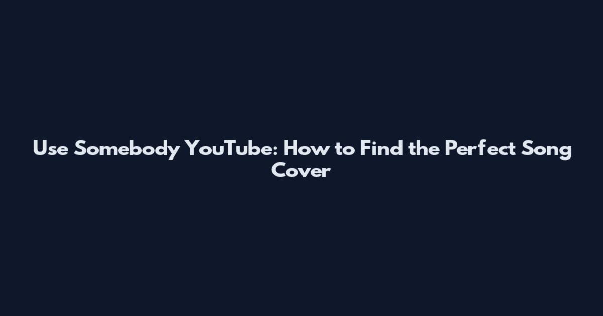 Use Somebody YouTube: How to Find the Perfect Song Cover