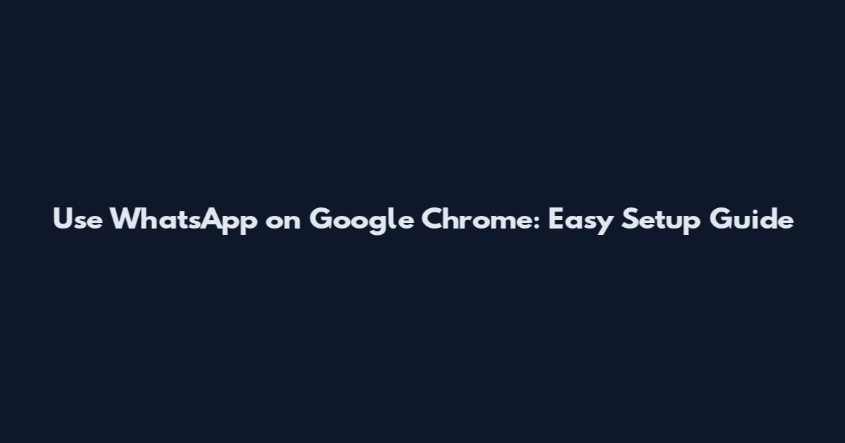 Use WhatsApp on Google Chrome: Easy Setup Guide