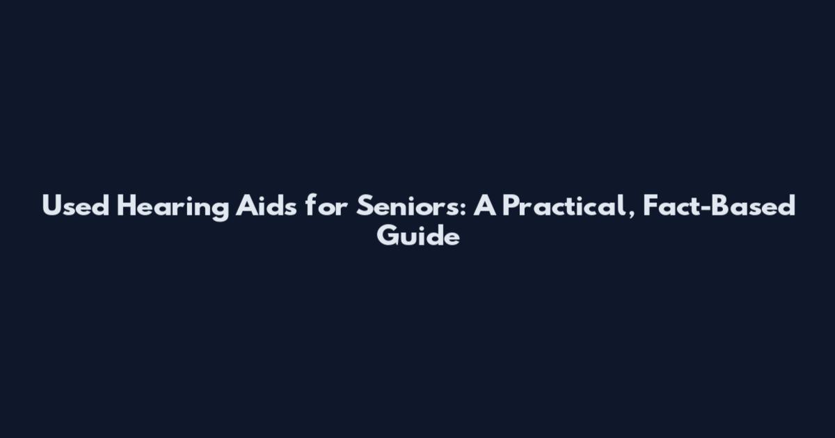 Used Hearing Aids for Seniors: A Practical, Fact-Based Guide