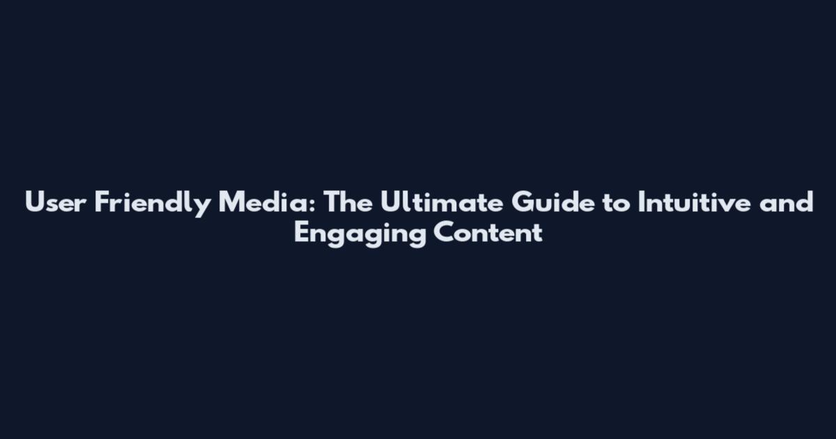 User Friendly Media: The Ultimate Guide to Intuitive and Engaging Content