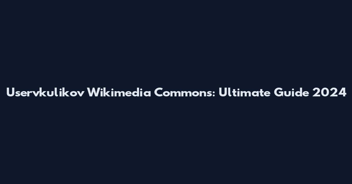 Uservkulikov Wikimedia Commons: Ultimate Guide 2024