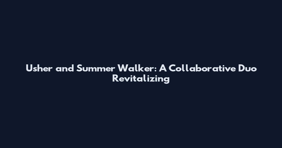 Usher and Summer Walker: A Collaborative Duo Revitalizing