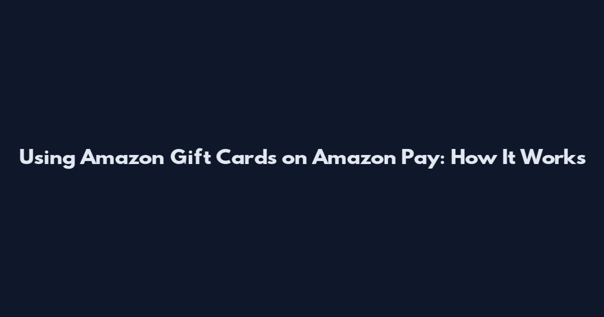 Using Amazon Gift Cards on Amazon Pay: How It Works
