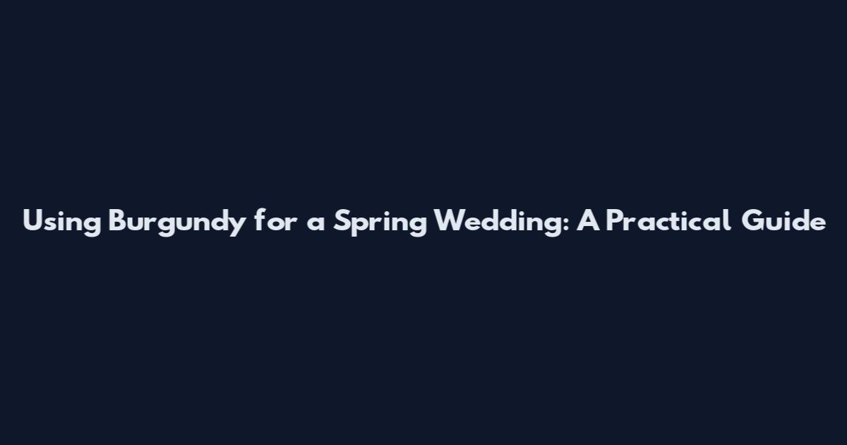 Using Burgundy for a Spring Wedding: A Practical Guide