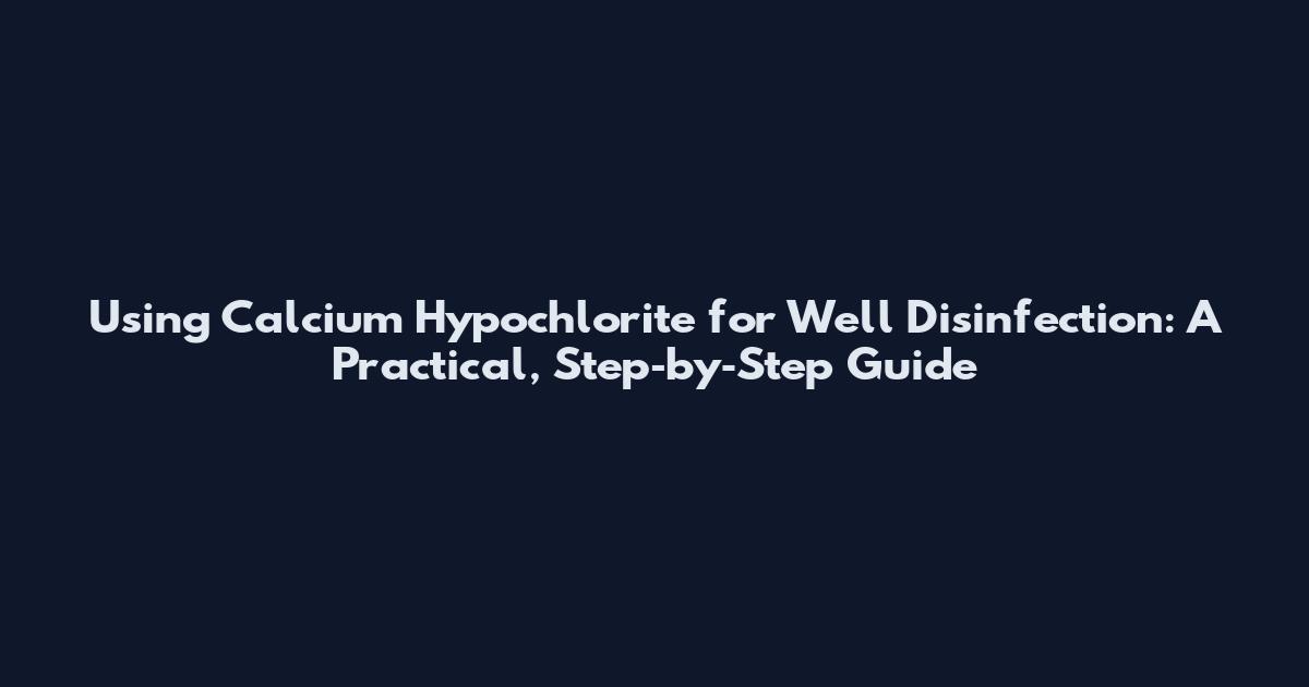 Using Calcium Hypochlorite for Well Disinfection: A Practical, Step‑by‑Step Guide