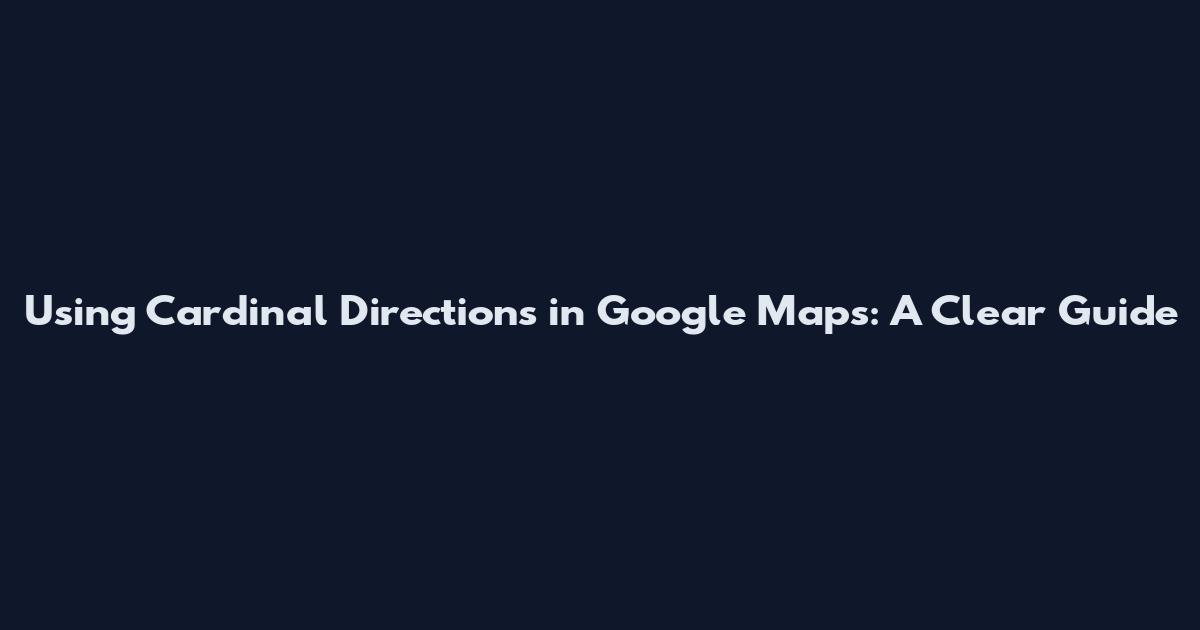 Using Cardinal Directions in Google Maps: A Clear Guide