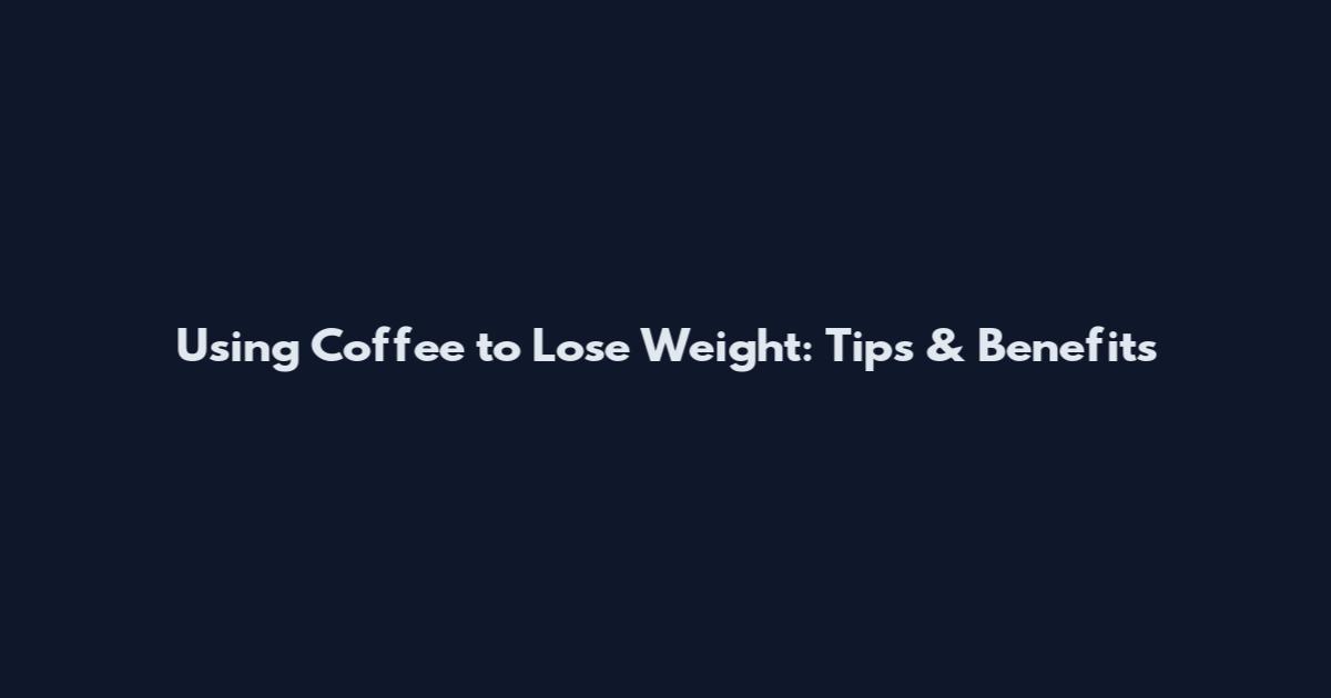Using Coffee to Lose Weight: Tips & Benefits
