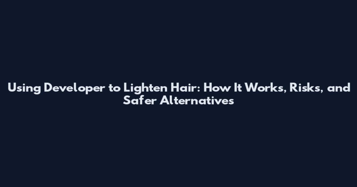 Using Developer to Lighten Hair: How It Works, Risks, and Safer Alternatives