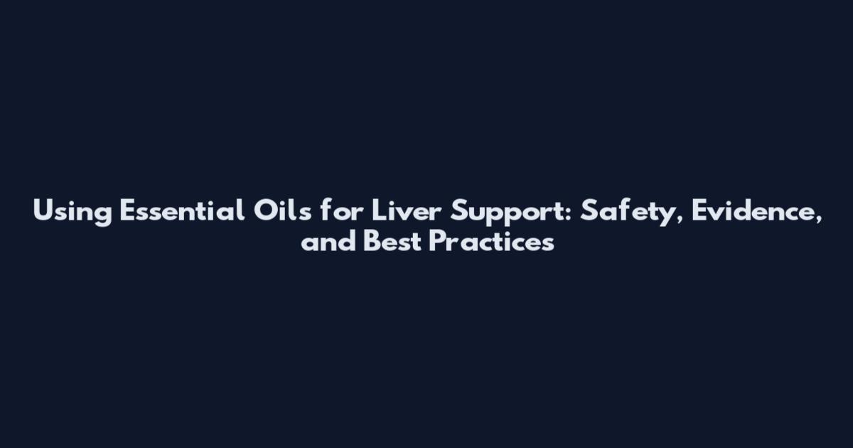 Using Essential Oils for Liver Support: Safety, Evidence, and Best Practices