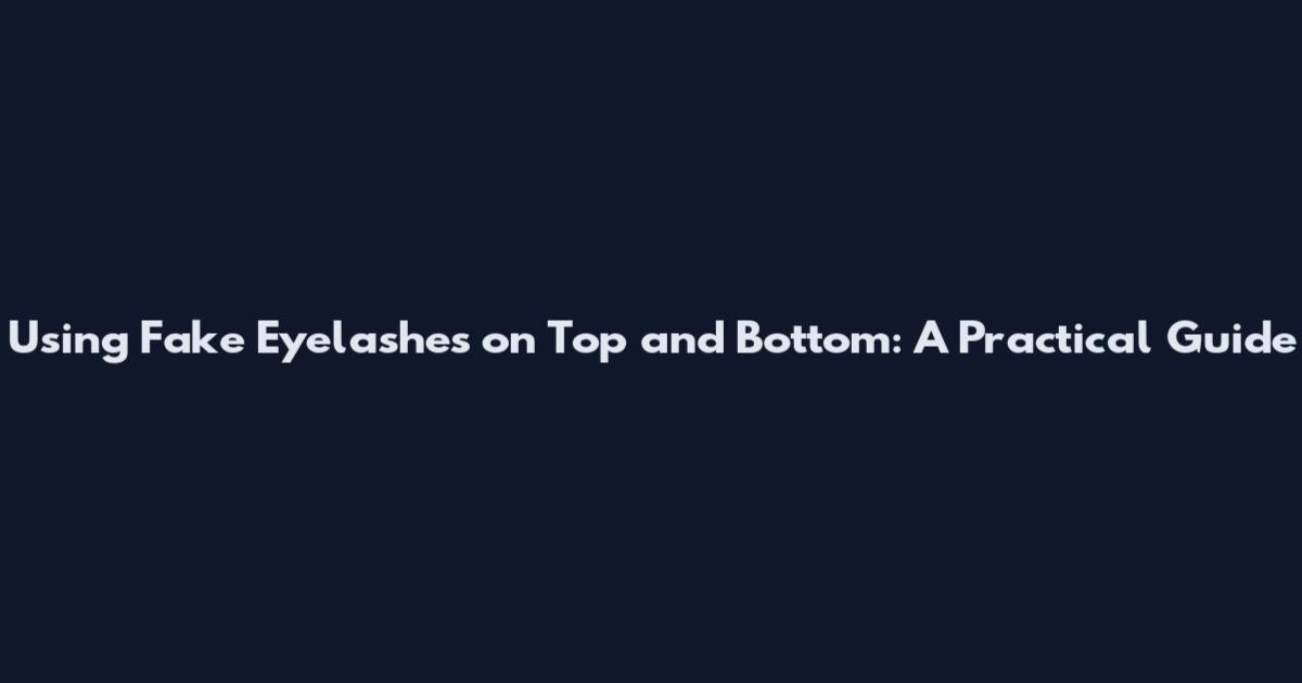 Using Fake Eyelashes on Top and Bottom: A Practical Guide