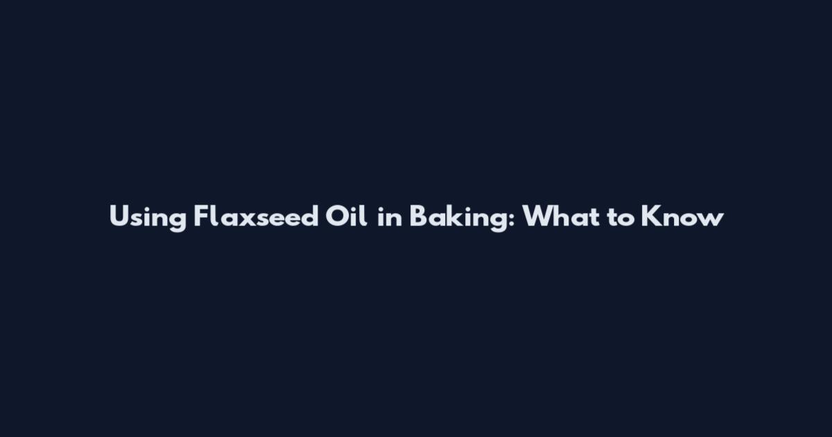 Using Flaxseed Oil in Baking: What to Know