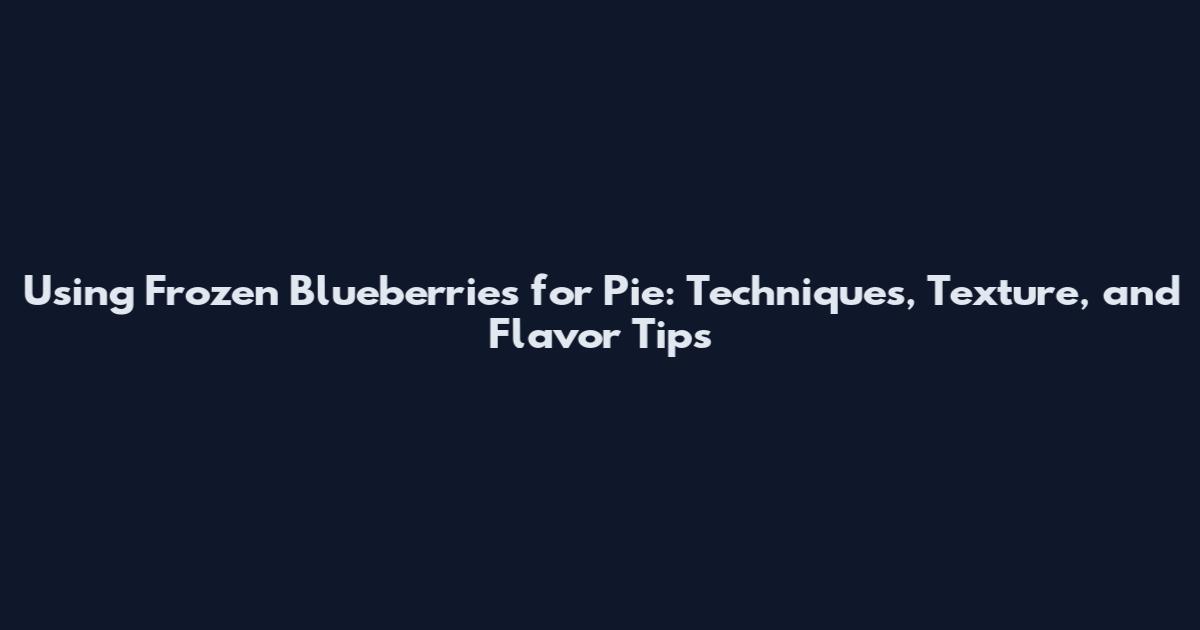 Using Frozen Blueberries for Pie: Techniques, Texture, and Flavor Tips