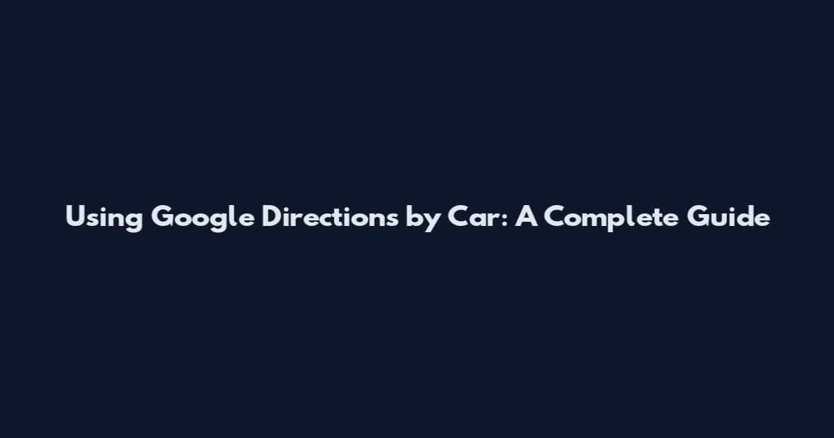 Using Google Directions by Car: A Complete Guide