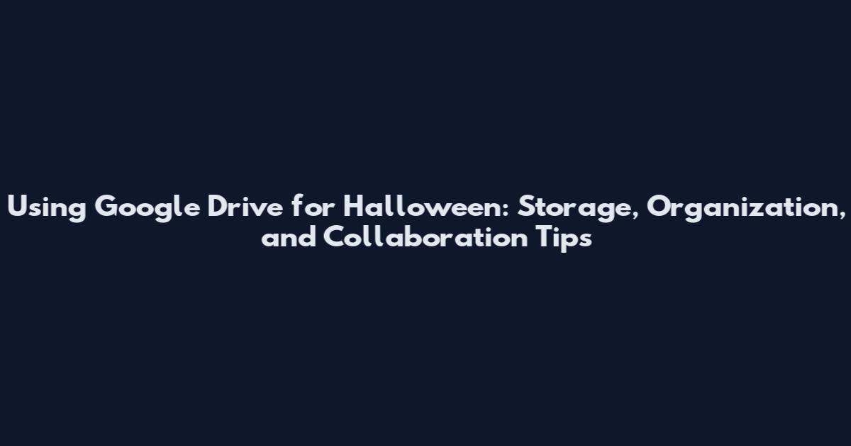 Using Google Drive for Halloween: Storage, Organization, and Collaboration Tips