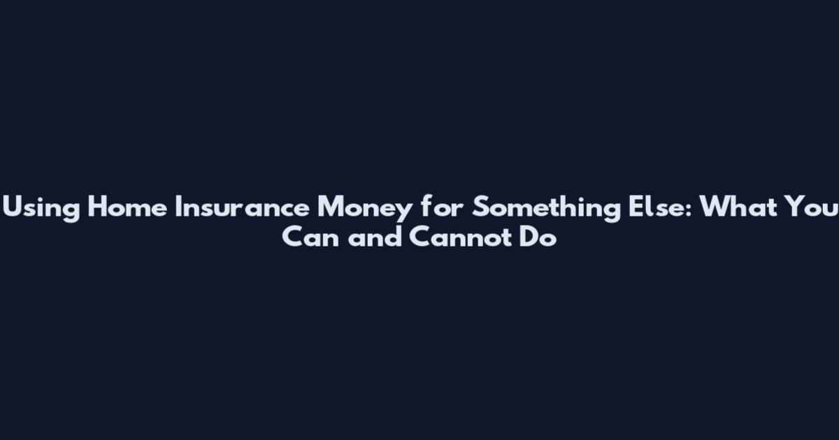 Using Home Insurance Money for Something Else: What You Can and Cannot Do