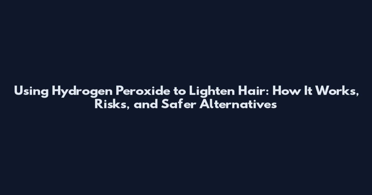 Using Hydrogen Peroxide to Lighten Hair: How It Works, Risks, and Safer Alternatives