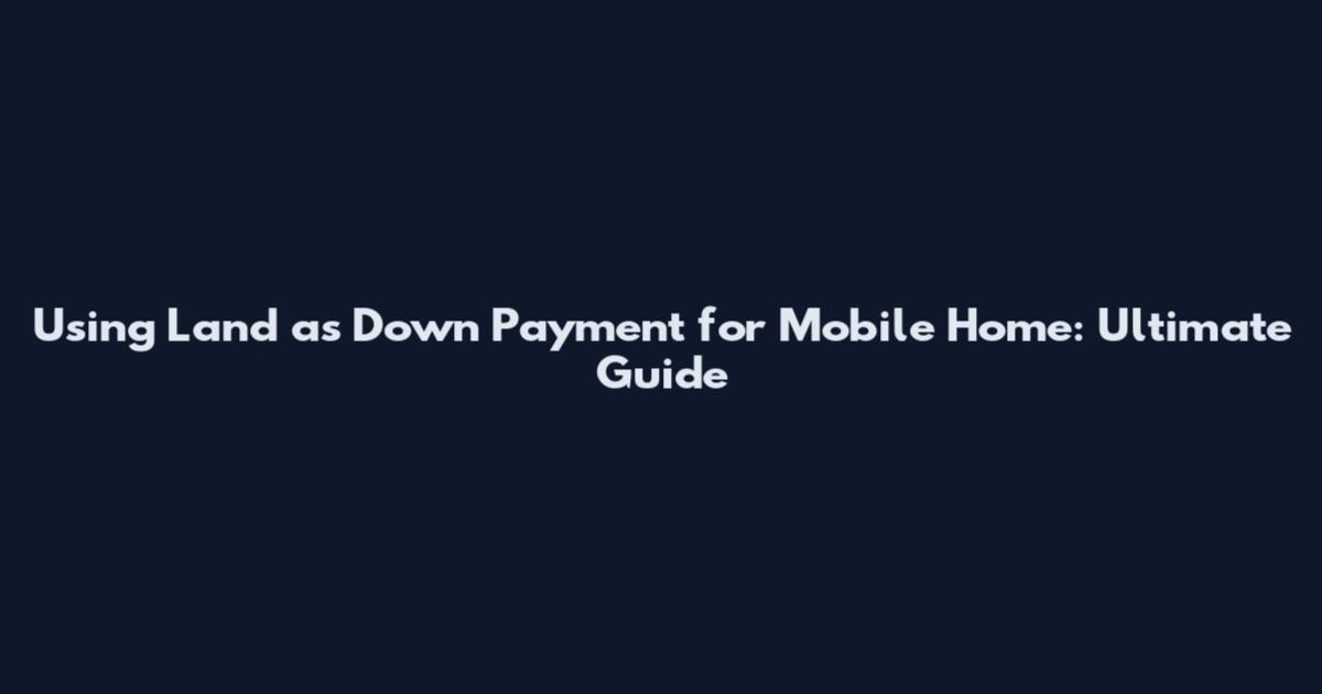 Using Land as Down Payment for Mobile Home: Ultimate Guide