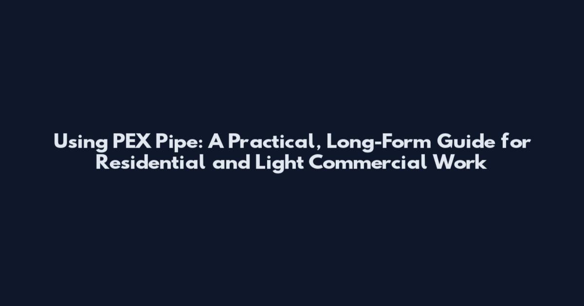 Using PEX Pipe: A Practical, Long-Form Guide for Residential and Light Commercial Work
