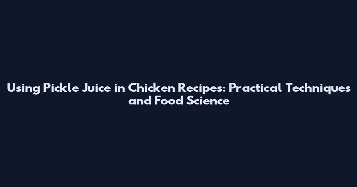 Using Pickle Juice in Chicken Recipes: Practical Techniques and Food Science