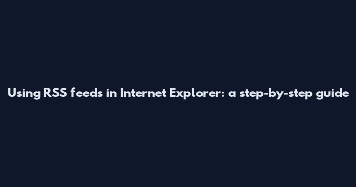 Using RSS feeds in Internet Explorer: a step-by-step guide