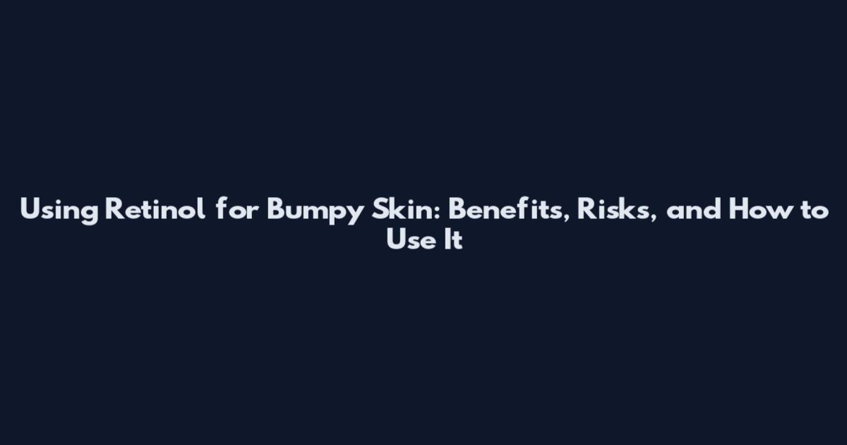 Using Retinol for Bumpy Skin: Benefits, Risks, and How to Use It