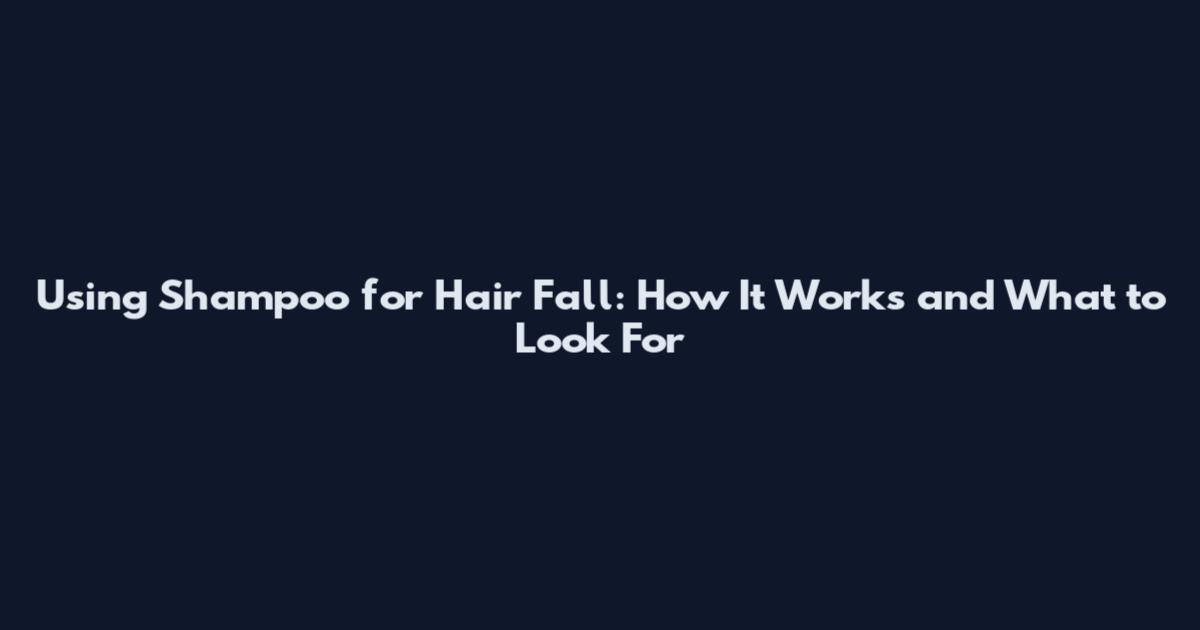 Using Shampoo for Hair Fall: How It Works and What to Look For