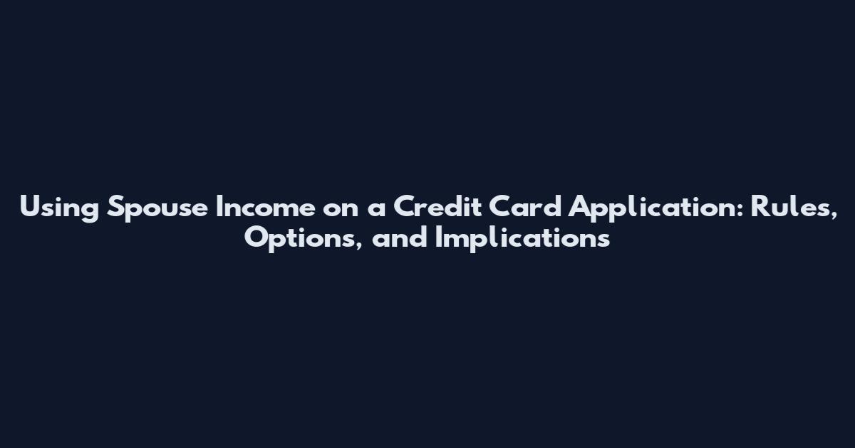 Using Spouse Income on a Credit Card Application: Rules, Options, and Implications