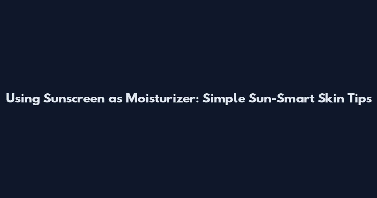 Using Sunscreen as Moisturizer: Simple Sun-Smart Skin Tips