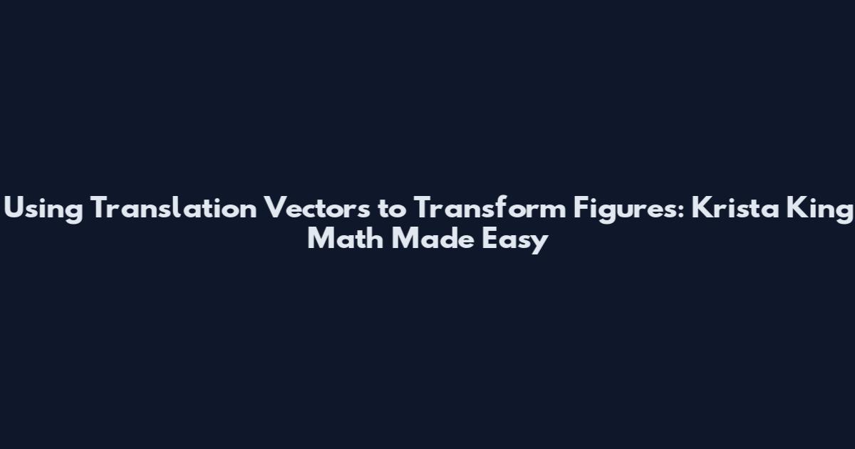 Using Translation Vectors to Transform Figures: Krista King Math Made Easy