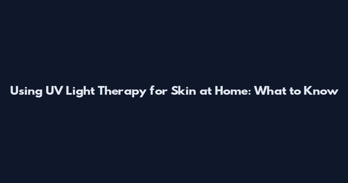Using UV Light Therapy for Skin at Home: What to Know