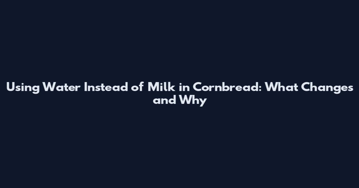 Using Water Instead of Milk in Cornbread: What Changes and Why