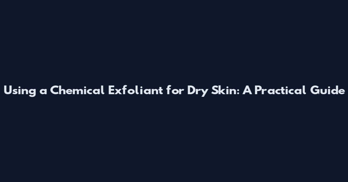 Using a Chemical Exfoliant for Dry Skin: A Practical Guide