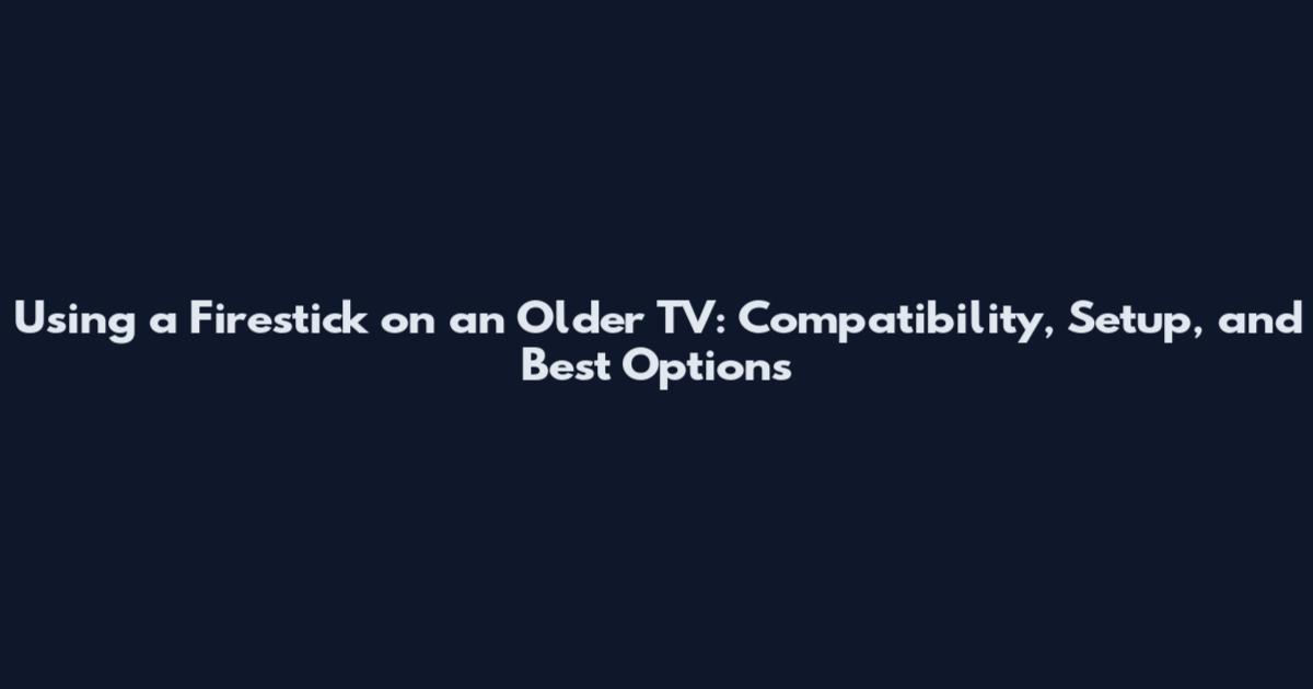 Using a Firestick on an Older TV: Compatibility, Setup, and Best Options