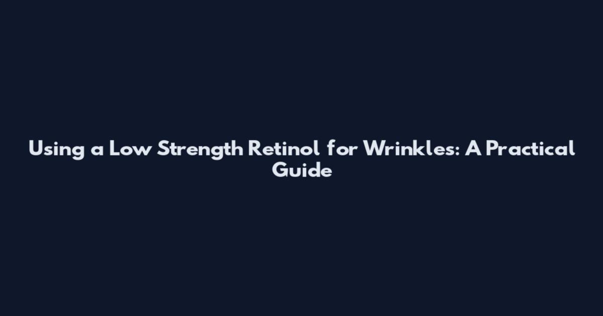 Using a Low Strength Retinol for Wrinkles: A Practical Guide