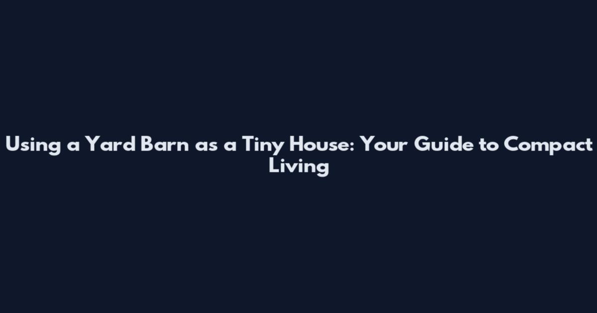 Using a Yard Barn as a Tiny House: Your Guide to Compact Living