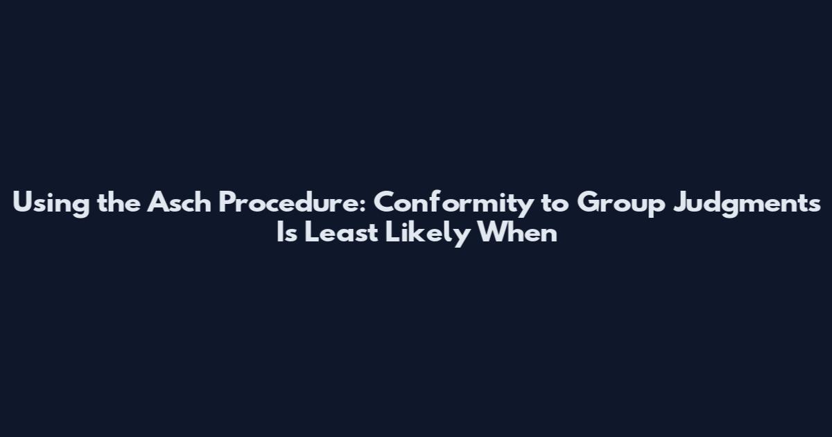 Using the Asch Procedure: Conformity to Group Judgments Is Least Likely When