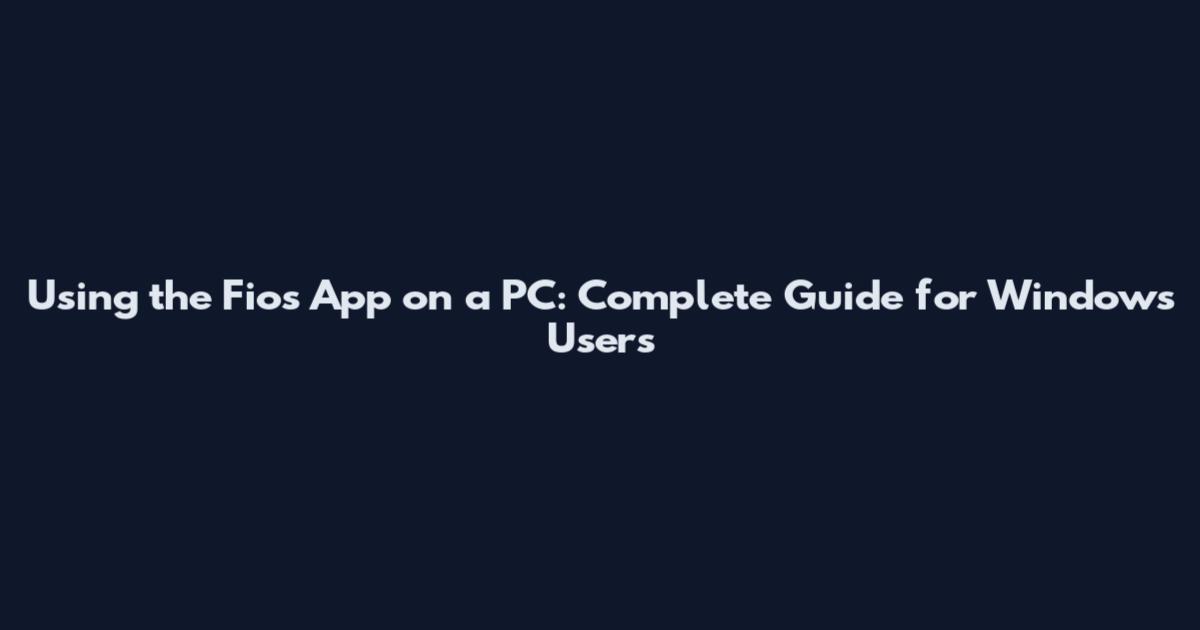 Using the Fios App on a PC: Complete Guide for Windows Users