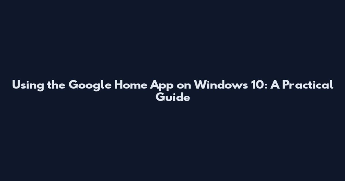 Using the Google Home App on Windows 10: A Practical Guide
