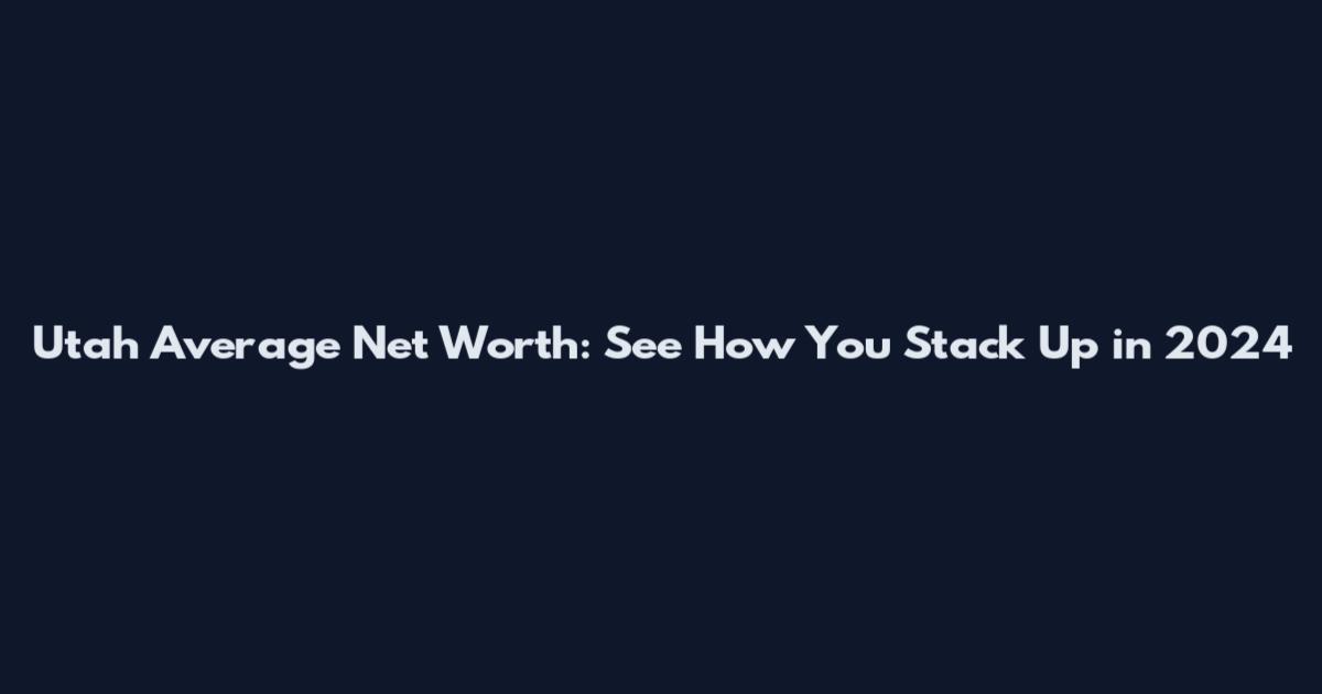 Utah Average Net Worth: See How You Stack Up in 2024
