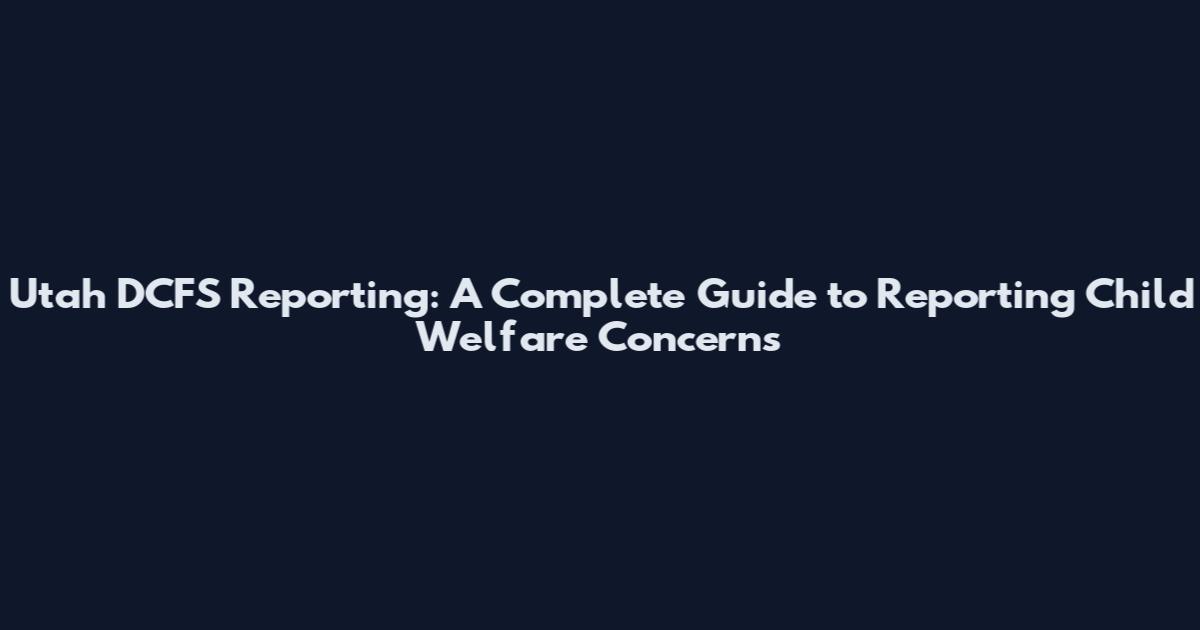 Utah DCFS Reporting: A Complete Guide to Reporting Child Welfare Concerns