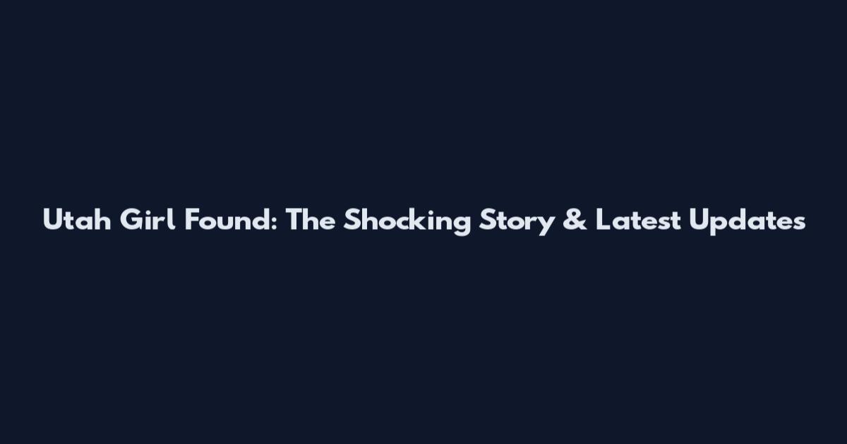 Utah Girl Found: The Shocking Story & Latest Updates