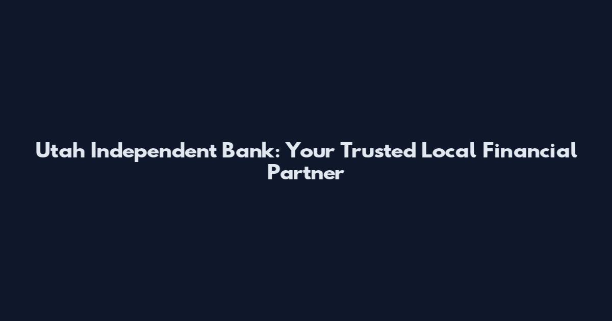Utah Independent Bank: Your Trusted Local Financial Partner