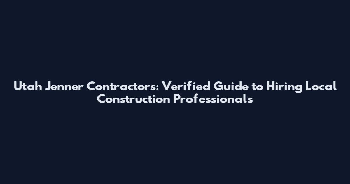 Utah Jenner Contractors: Verified Guide to Hiring Local Construction Professionals