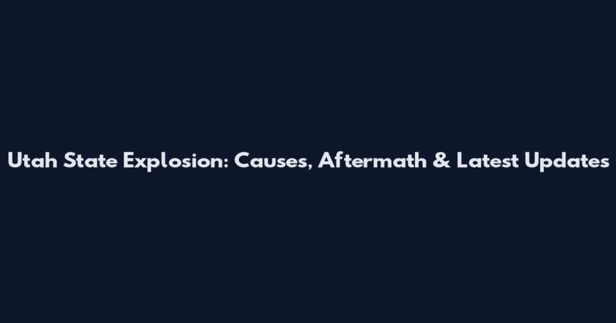 Utah State Explosion: Causes, Aftermath & Latest Updates