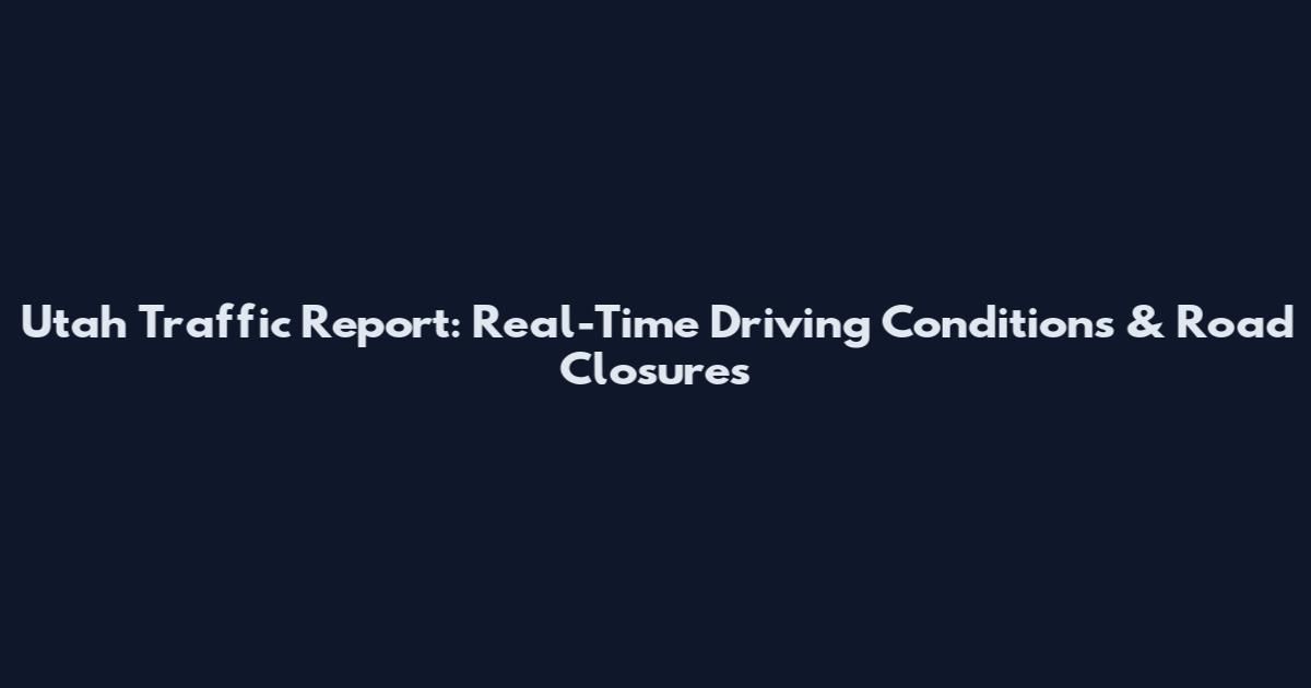 Utah Traffic Report: Real-Time Driving Conditions & Road Closures