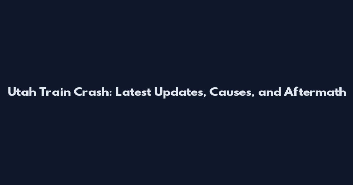 Utah Train Crash: Latest Updates, Causes, and Aftermath