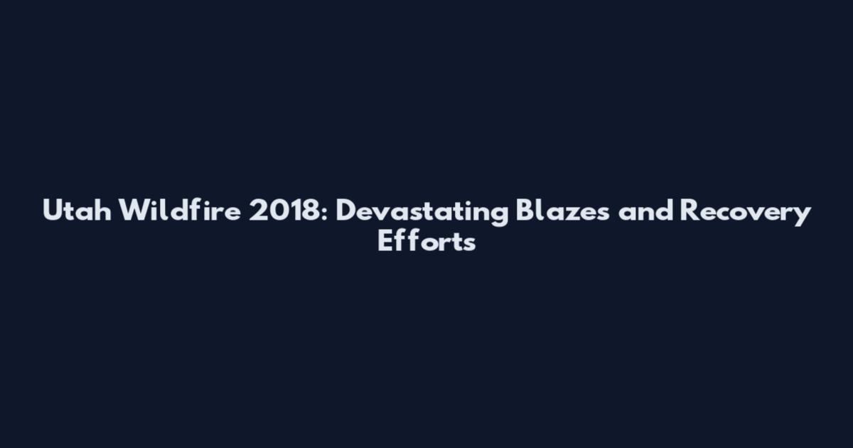 Utah Wildfire 2018: Devastating Blazes and Recovery Efforts