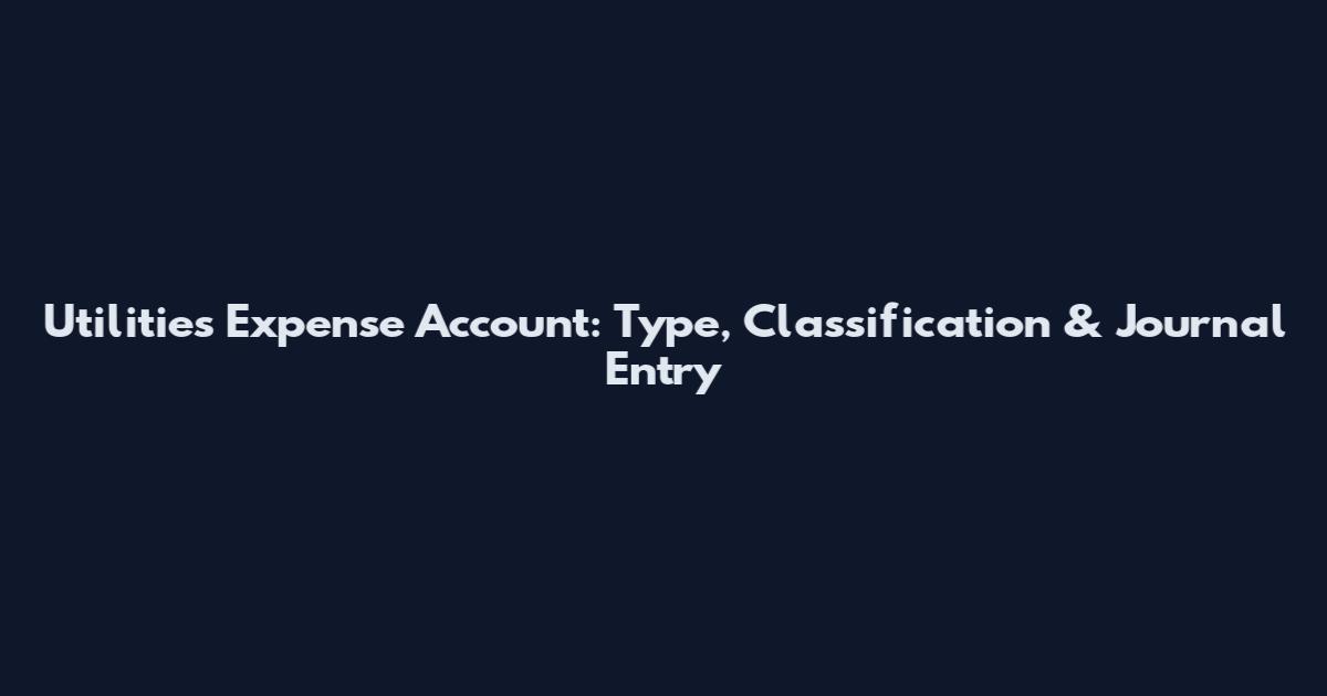 Utilities Expense Account: Type, Classification & Journal Entry
