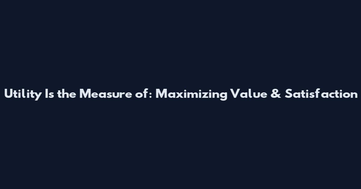 Utility Is the Measure of: Maximizing Value & Satisfaction